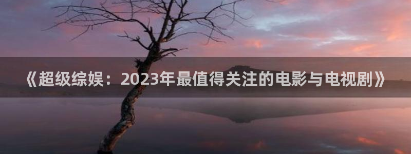 蚂蚁影视黑蚂蚁电影线路二：《超级综娱：2023年最值得关注的电影与电视剧》