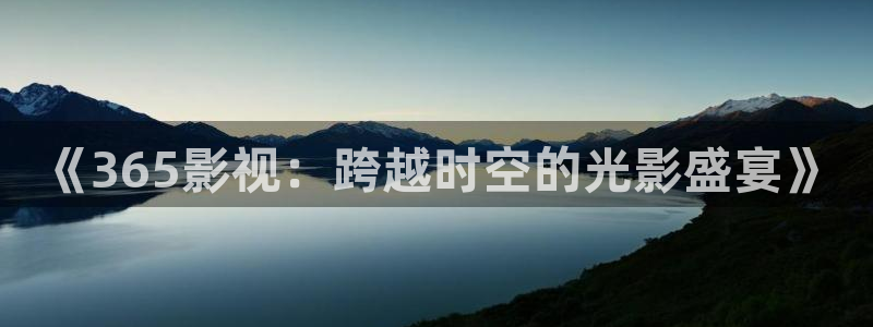 蚂蚁影院黑蚂蚁：《365影视：跨越时空的光影盛宴》